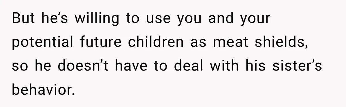 But he’s willing to use you and your potential future children as meat shields, so he doesn’t have to deal with his sister’s behavior.