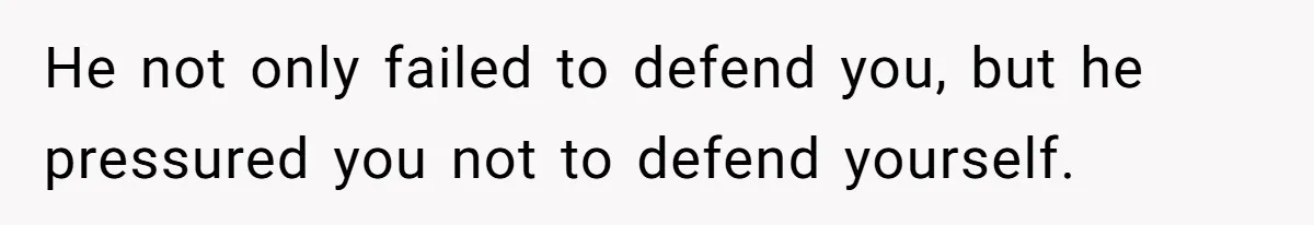 He not only failed to defend you, but he pressured you not to defend yourself.
