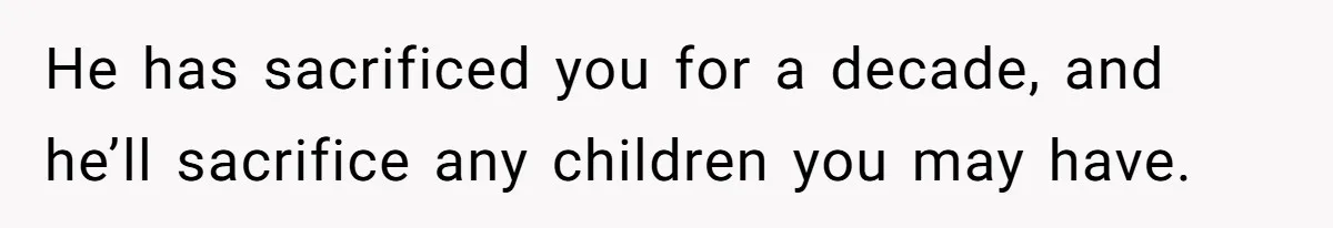 He has sacrificed you for a decade, and he’ll sacrifice any children you may have.