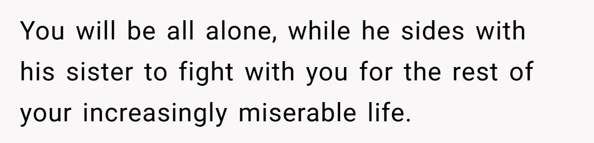 You will be all alone, while he sides with his sister to fight with you for the rest of your increasingly miserable life.