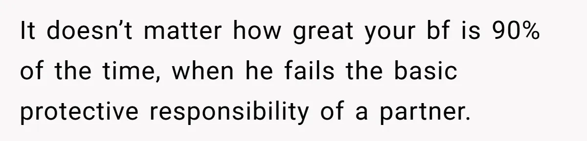 It doesn’t matter how great your bf is 90% of the time, when he fails the basic protective responsibility of a partner.
