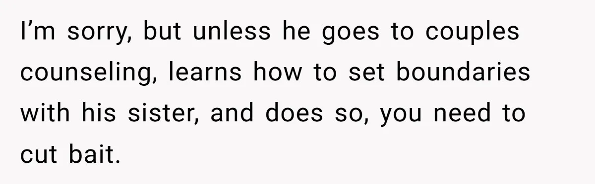 I’m sorry, but unless he goes to couples counseling, learns how to set boundaries with his sister, and does so, you need to cut bait.