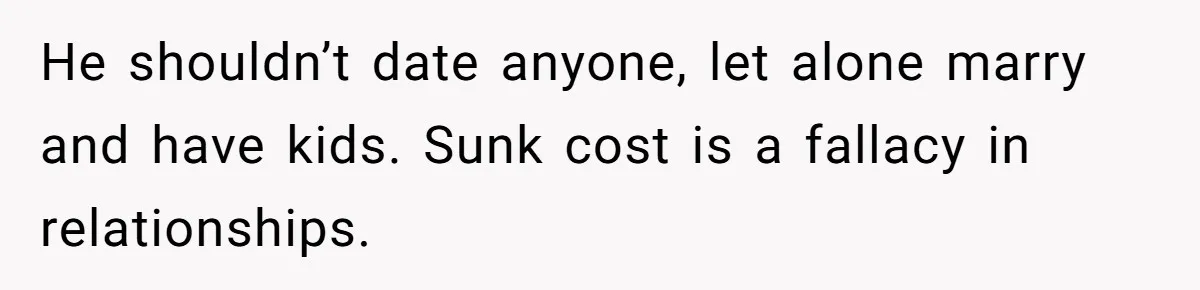 He shouldn’t date anyone, let alone marry and have kids. Sunk cost is a fallacy in relationships.