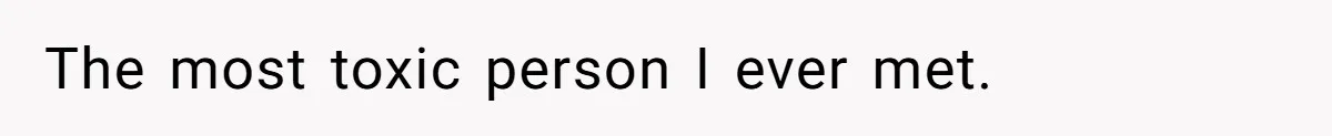 The most toxic person I ever met.