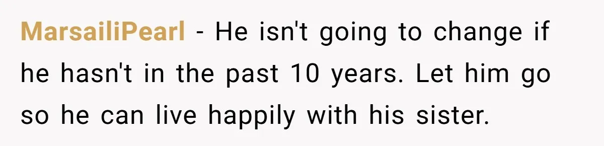 MarsailiPearl − He isn't going to change if he hasn't in the past 10 years. Let him go so he can live happily with his sister.