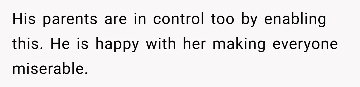 His parents are in control too by enabling this. He is happy with her making everyone miserable.
