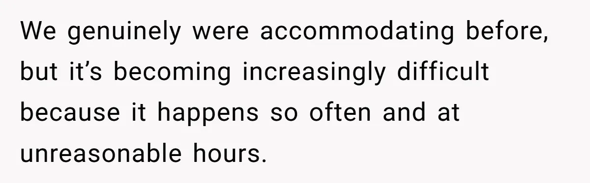 We genuinely were accommodating before, but it’s becoming increasingly difficult because it happens so often and at unreasonable hours.