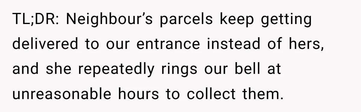 TL;DR: Neighbour’s parcels keep getting delivered to our entrance instead of hers, and she repeatedly rings our bell at unreasonable hours to collect them.