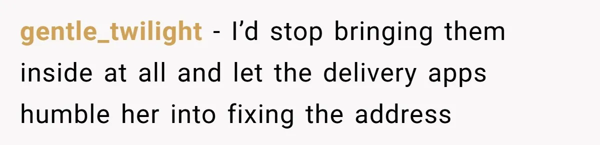 gentle_twilight − I’d stop bringing them inside at all and let the delivery apps humble her into fixing the address