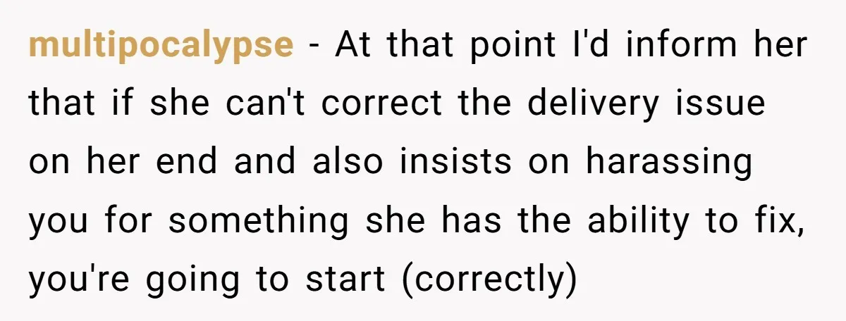 multipocalypse − At that point I'd inform her that if she can't correct the delivery issue on her end and also insists on harassing you for something she has the...