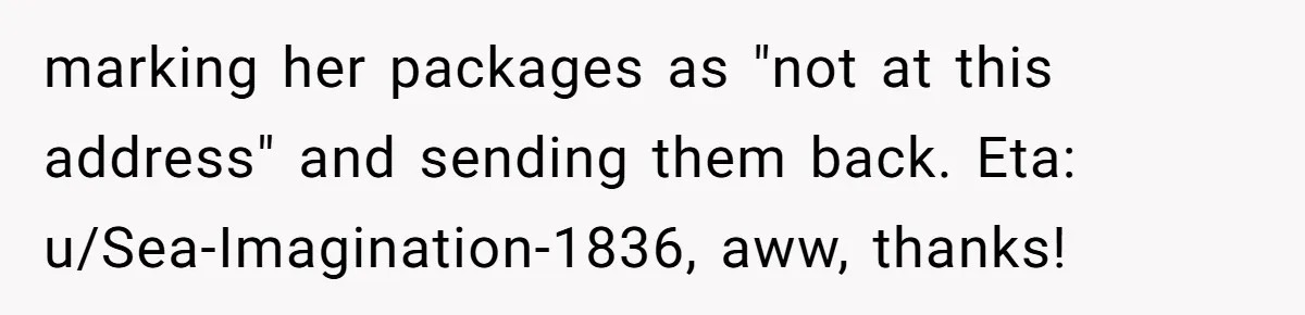 marking her packages as "not at this address" and sending them back. Eta: u/Sea-Imagination-1836, aww, thanks!