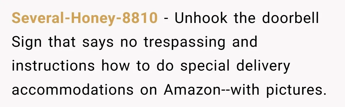 Several-Honey-8810 − Unhook the doorbell Sign that says no trespassing and instructions how to do special delivery accommodations on Amazon--with pictures.