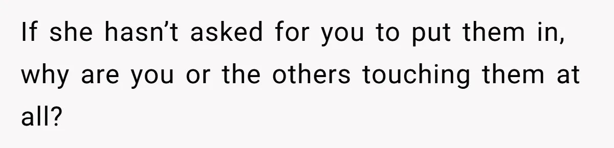 If she hasn’t asked for you to put them in, why are you or the others touching them at all?