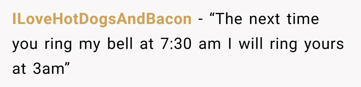 ILoveHotDogsAndBacon − “The next time you ring my bell at 7:30 am I will ring yours at 3am”