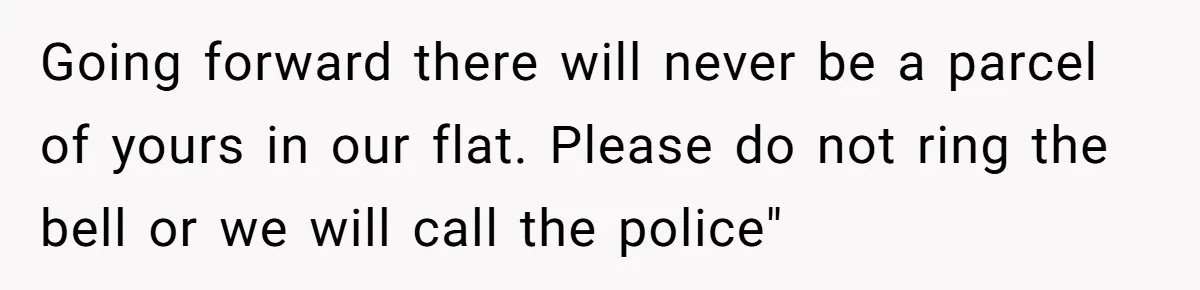 Going forward there will never be a parcel of yours in our flat. Please do not ring the bell or we will call the police"