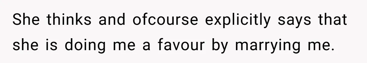 She thinks and ofcourse explicitly says that she is doing me a favour by marrying me.