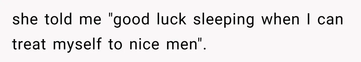 she told me "good luck sleeping when I can treat myself to nice men".