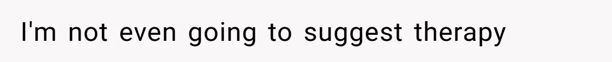 I'm not even going to suggest therapy