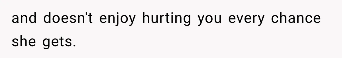 and doesn't enjoy hurting you every chance she gets.