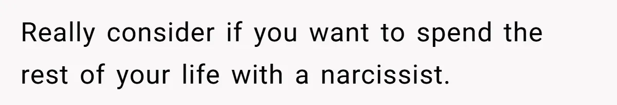Really consider if you want to spend the rest of your life with a narcissist.