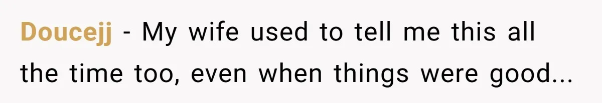 Doucejj − My wife used to tell me this all the time too, even when things were good...