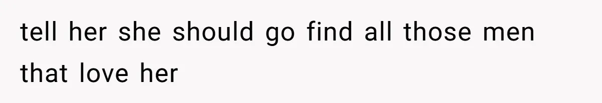 tell her she should go find all those men that love her