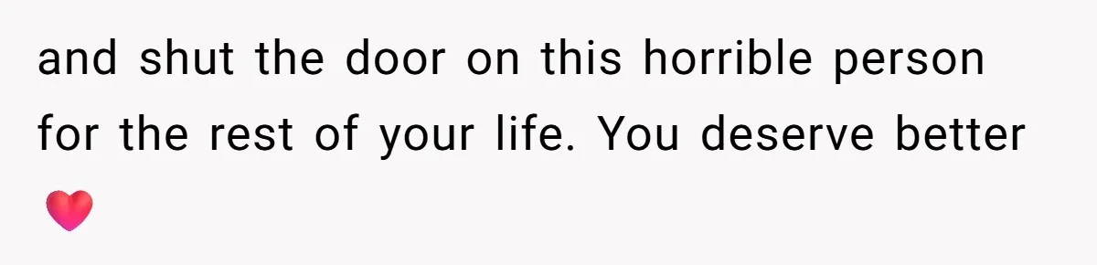 and shut the door on this horrible person for the rest of your life. You deserve better ❤️