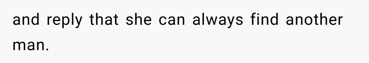 and reply that she can always find another man.