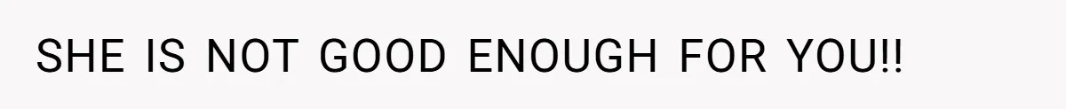 SHE IS NOT GOOD ENOUGH FOR YOU!!