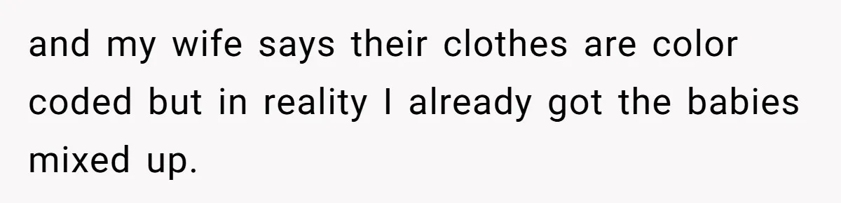 and my wife says their clothes are color coded but in reality I already got the babies mixed up.