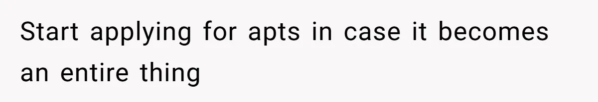 Start applying for apts in case it becomes an entire thing