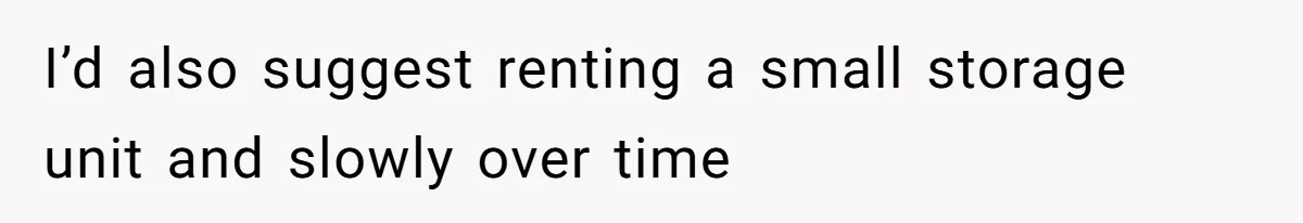 I’d also suggest renting a small storage unit and slowly over time