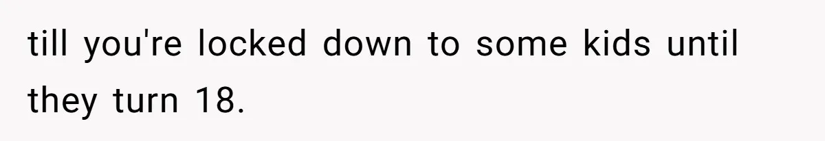 till you're locked down to some kids until they turn 18.