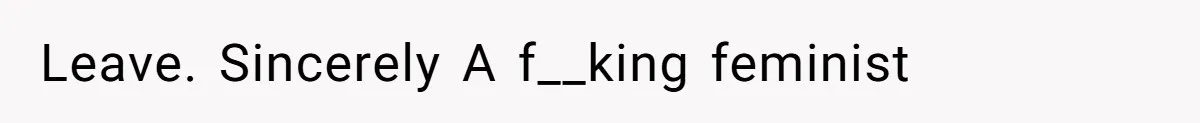 Leave. Sincerely A f__king feminist