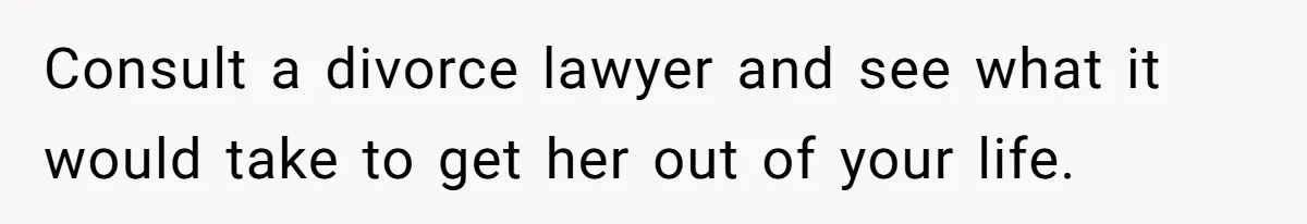 Consult a divorce lawyer and see what it would take to get her out of your life.