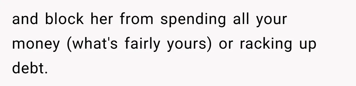 and block her from spending all your money (what's fairly yours) or racking up debt.