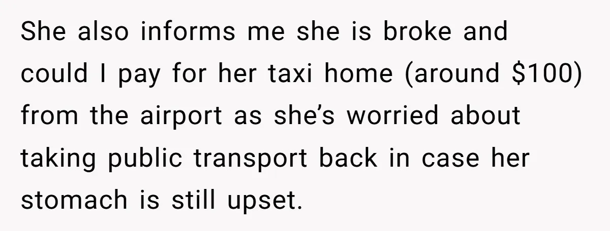 She also informs me she is broke and could I pay for her taxi home (around $100) from the airport as she’s worried about taking public transport back in case...