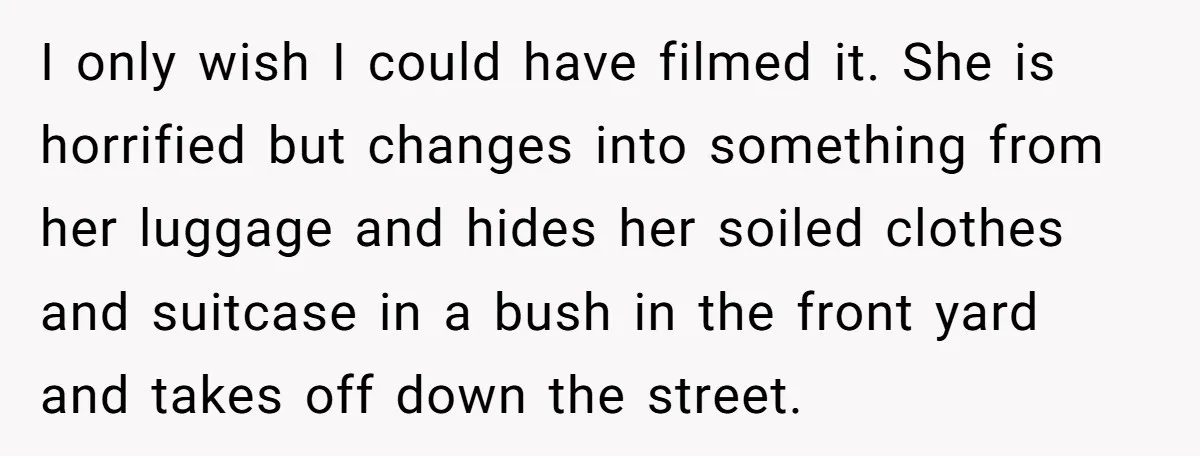 I only wish I could have filmed it. She is horrified but changes into something from her luggage and hides her soiled clothes and suitcase in a bush in the...