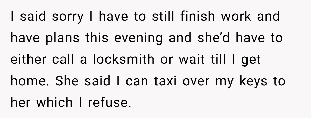 I said sorry I have to still finish work and have plans this evening and she’d have to either call a locksmith or wait till I get home. She said...