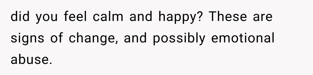 did you feel calm and happy? These are signs of change, and possibly emotional abuse.