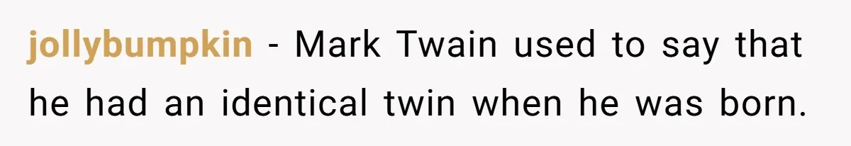 jollybumpkin − Mark Twain used to say that he had an identical twin when he was born.