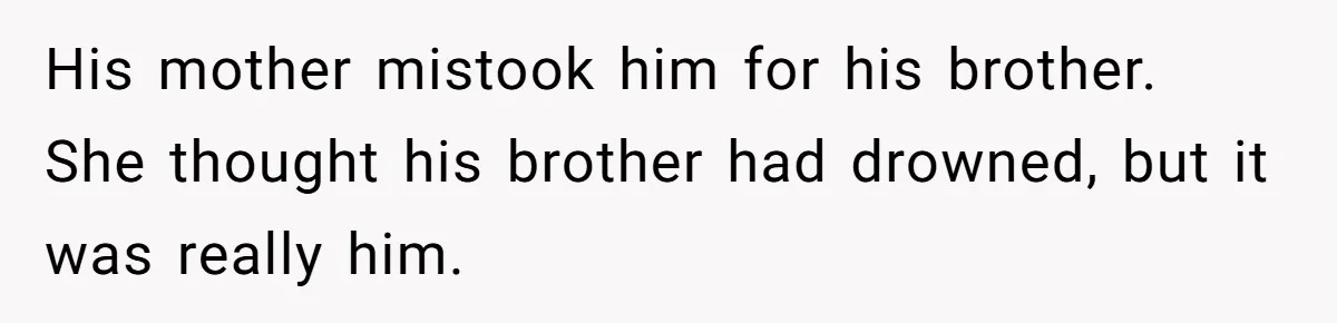 His mother mistook him for his brother. She thought his brother had drowned, but it was really him.
