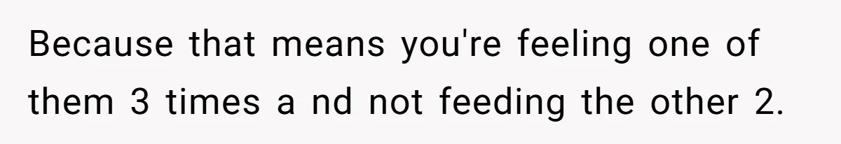 Because that means you're feeling one of them 3 times a nd not feeding the other 2.
