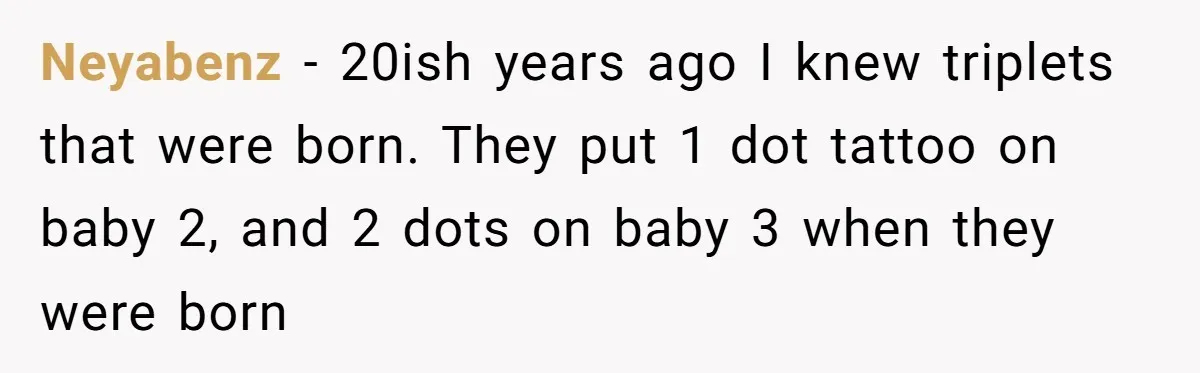 Neyabenz − 20ish years ago I knew triplets that were born. They put 1 dot tattoo on baby 2, and 2 dots on baby 3 when they were born