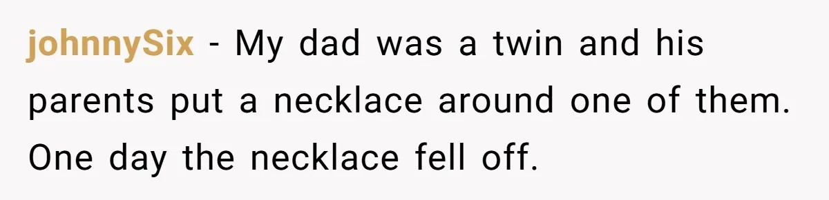 johnnySix − My dad was a twin and his parents put a necklace around one of them. One day the necklace fell off.