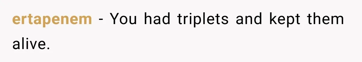ertapenem − You had triplets and kept them alive.
