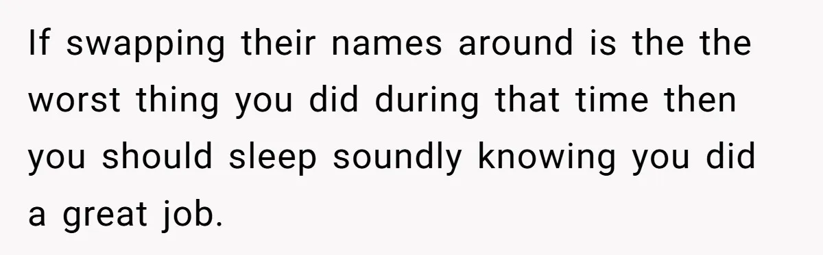 If swapping their names around is the the worst thing you did during that time then you should sleep soundly knowing you did a great job.