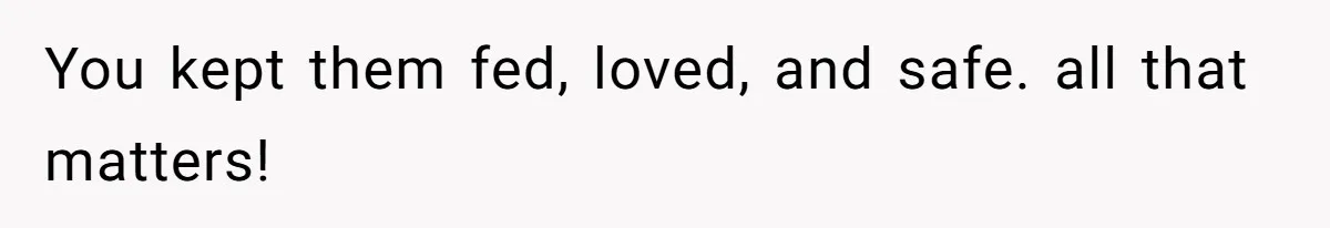 You kept them fed, loved, and safe. all that matters!