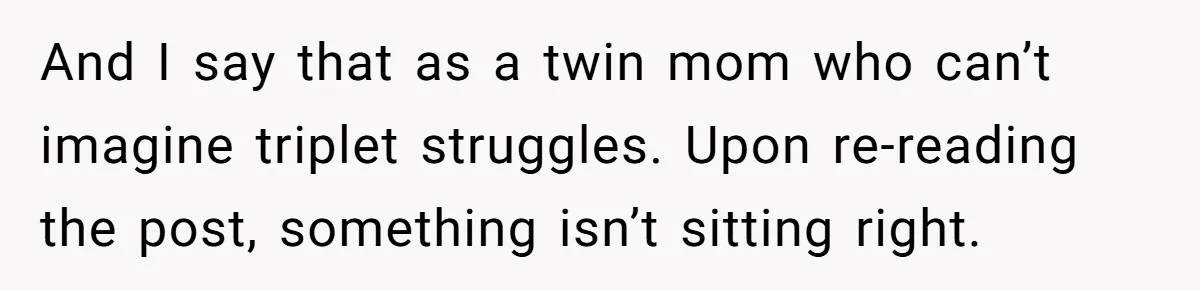 And I say that as a twin mom who can’t imagine triplet struggles. Upon re-reading the post, something isn’t sitting right.