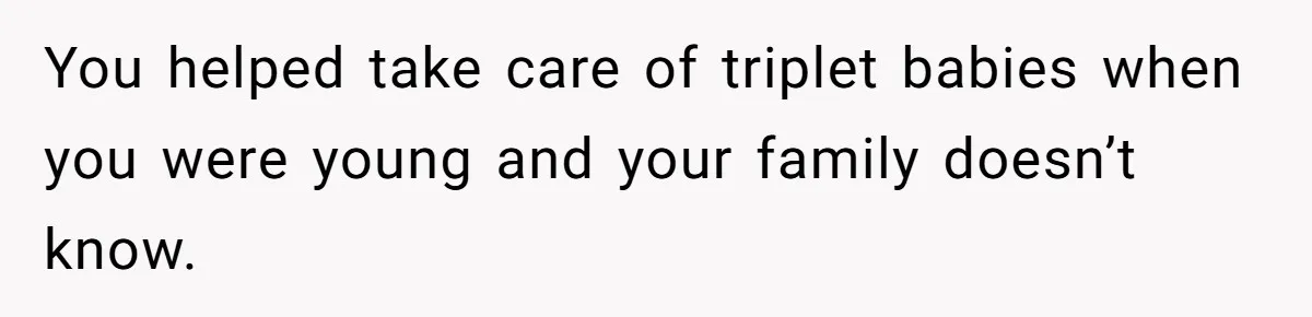You helped take care of triplet babies when you were young and your family doesn’t know.